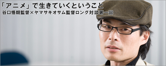 「アニメ」で生きていくということ・谷口悟朗監督×ヤマサキオサム監督ロング対談第一回